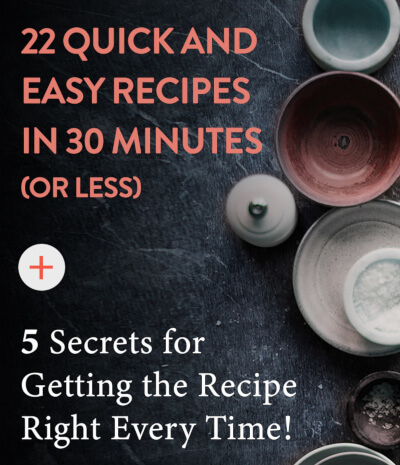 22 Quick and Easy Recipes in 30 Minutes (or less) + 5 Secrets for Getting the Recipe Right Every Time!